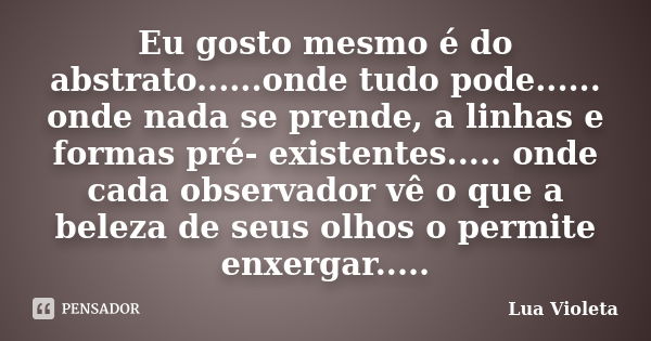 Eu gosto mesmo é do abstrato......onde tudo pode...... onde nada se prende, a linhas e formas pré- existentes..... onde cada observador vê o que a beleza de seu... Frase de Lua Violeta.