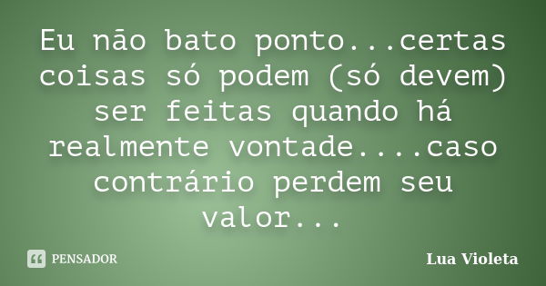 Eu não bato ponto...certas coisas só podem (só devem) ser feitas quando há realmente vontade....caso contrário perdem seu valor...... Frase de Lua Violeta.