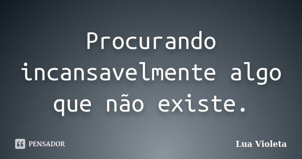 Procurando incansavelmente algo que não existe.... Frase de lua violeta.