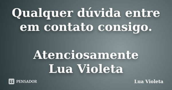 Qualquer dúvida entre em contato consigo. Atenciosamente Lua Violeta... Frase de Lua Violeta.