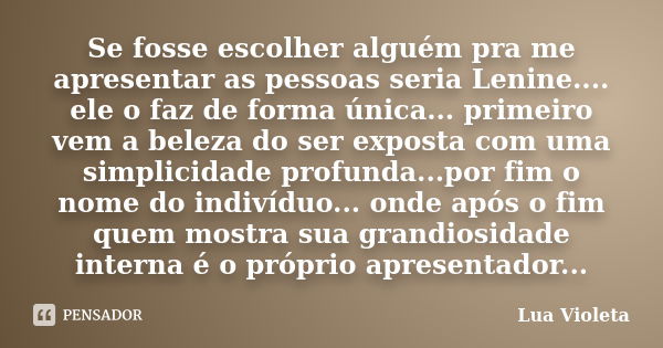 Se fosse escolher alguém pra me apresentar as pessoas seria Lenine.... ele o faz de forma única... primeiro vem a beleza do ser exposta com uma simplicidade pro... Frase de Lua Violeta.