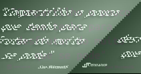 "Compartilho o pouco que tenho para desfrutar do muito que se pode"... Frase de Lua Wermuth.