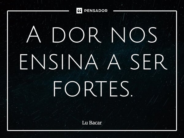 A dor nos ensina a ser fortes.... Frase de Lu Bacar.