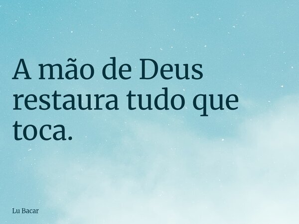 A mão de Deus restaura tudo que toca.... Frase de Lu Bacar.