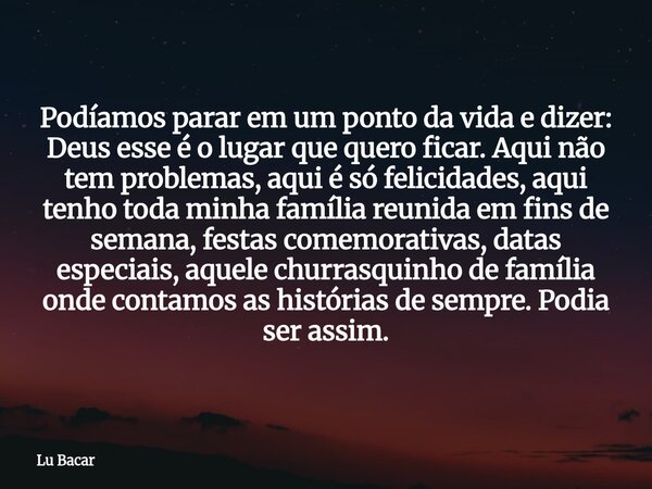 Podíamos parar em um ponto da vida e dizer: Deus esse é o lugar que quero ficar. Aqui não tem problemas, aqui é só felicidades, aqui tenho toda minha família re... Frase de Lu Bacar.