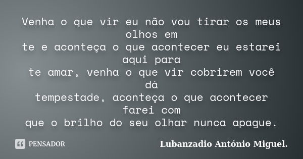 Venha o que vir eu não vou tirar os meus olhos em te e aconteça o que acontecer eu estarei aqui para te amar, venha o que vir cobrirem você dá tempestade, acont... Frase de Lubanzadio António Miguel.