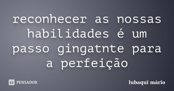 reconhecer as nossas habilidades é um passo gingatnte para a perfeição... Frase de lubaqui mário.