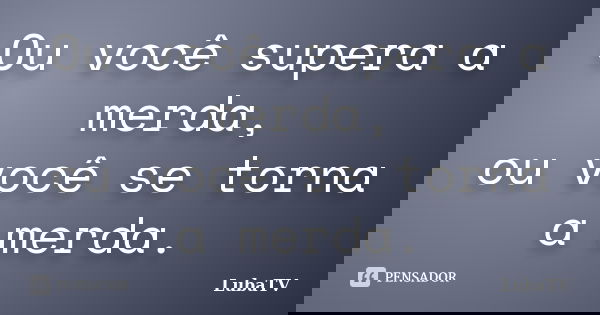 Ou você supera a merda, ou você se torna a merda.... Frase de LubaTV.