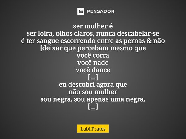 ⁠ser mulher é ser loira, olhos claros, nunca descabelar-se é ter sangue escorrendo entre as pernas & não [deixar que percebam mesmo que você corra você nade... Frase de Lubi Prates.