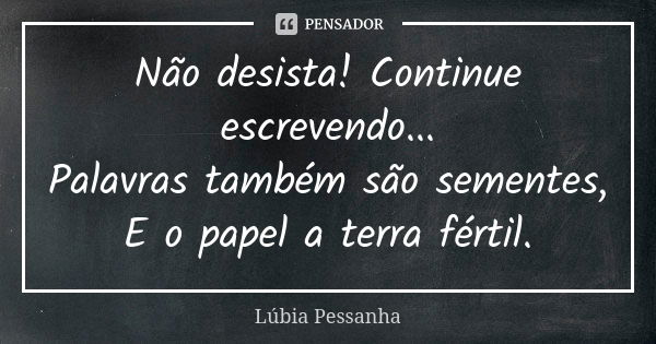 Não desista! Continue escrevendo... Palavras também são sementes, E o papel a terra fértil.... Frase de Lúbia Pessanha.