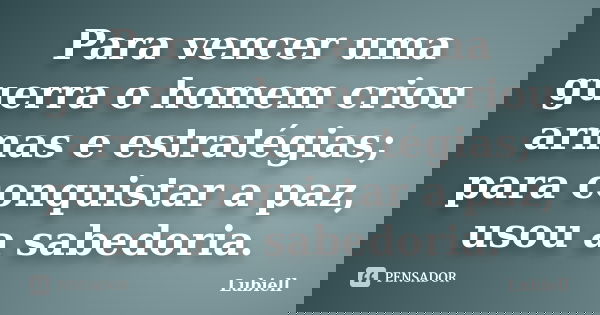 Para vencer uma guerra o homem criou armas e estratégias; para conquistar a paz, usou a sabedoria.... Frase de Lubiell.