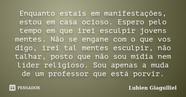 Enquanto estais em manifestações, estou em casa ocioso. Espero pelo tempo em que irei esculpir jovens mentes. Não se engane com o que vos digo, irei tal mentes ... Frase de Lubien Giagulliel.