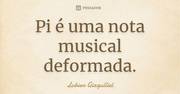 Pi é uma nota musical deformada.... Frase de Lubien Giagulliel.