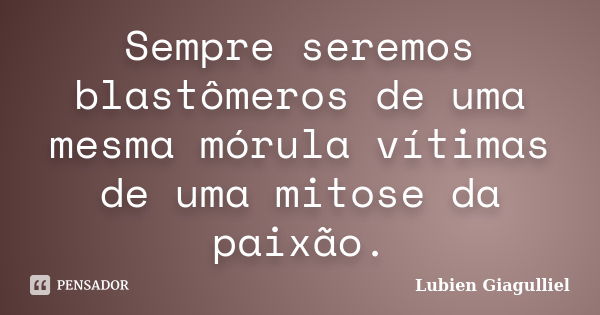 Sempre seremos blastômeros de uma mesma mórula vítimas de uma mitose da paixão.... Frase de Lubien Giagulliel.