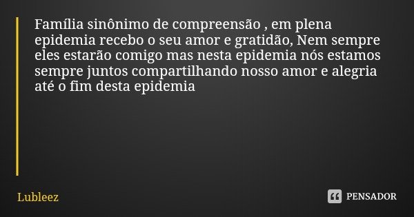 Família sinônimo de compreensão , em plena epidemia recebo o seu amor e gratidão, Nem sempre eles estarão comigo mas nesta epidemia nós estamos sempre juntos co... Frase de Lubleez.