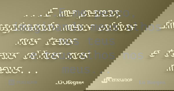 ...E me perco, imaginando meus olhos nos teus e teus olhos nos meus...... Frase de Lu Borges.