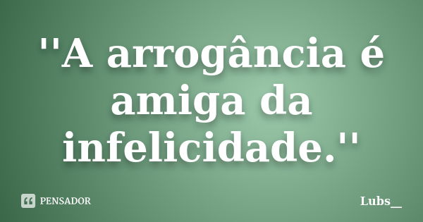 ''A arrogância é amiga da infelicidade.''... Frase de Lubs__.