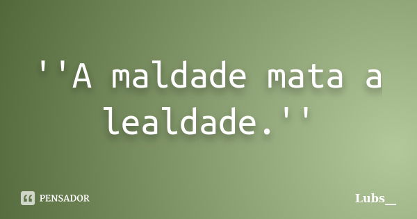 ''A maldade mata a lealdade.''... Frase de Lubs__.