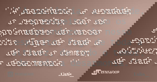 ''A paciência, a verdade, o respeito, são os esplendores do nosso espírito. Foge de toda a altivez, de todo o temor, de toda a desarmonia.''... Frase de Lubs__.