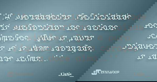 ''A verdadeira felicidade está valorizar as coisas simples. Que a pura riqueza é o bom coração, a doce alma..''... Frase de Lubs__.