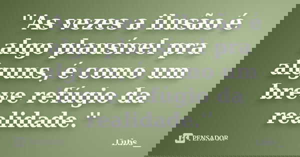 ''As vezes a ilusão é algo plausível pra alguns, é como um breve refúgio da realidade.''... Frase de Lubs__.