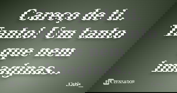 Careço de ti. Tanto! Um tanto que nem imaginas..... Frase de Lubs__.