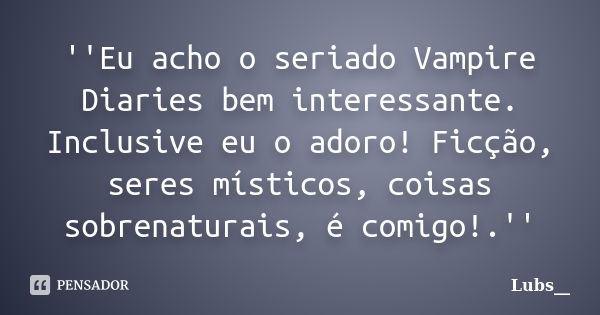 ''Eu acho o seriado Vampire Diaries bem interessante. Inclusive eu o adoro! Ficção, seres místicos, coisas sobrenaturais, é comigo!.''... Frase de Lubs__.