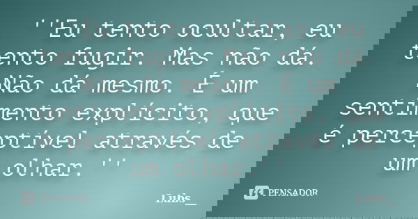 ''Eu tento ocultar, eu tento fugir. Mas não dá. Não dá mesmo. É um sentimento explícito, que é perceptível através de um olhar.''... Frase de Lubs__.