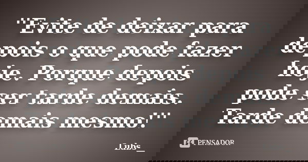 ''Evite de deixar para depois o que pode fazer hoje. Porque depois pode ser tarde demais. Tarde demais mesmo!''... Frase de Lubs__.