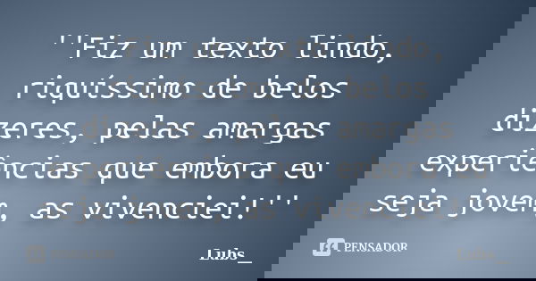 ''Fiz um texto lindo, riquíssimo de belos dizeres, pelas amargas experiências que embora eu seja jovem, as vivenciei!''... Frase de Lubs__.