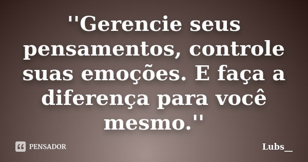 ''Gerencie seus pensamentos, controle suas emoções. E faça a diferença para você mesmo.''... Frase de Lubs__.