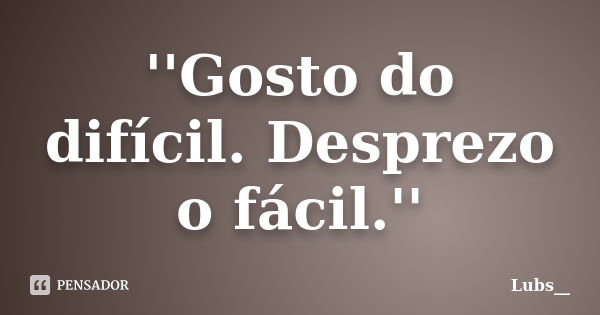 ''Gosto do difícil. Desprezo o fácil.''... Frase de Lubs__.