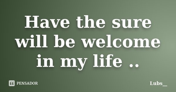 Have the sure will be welcome in my life ..... Frase de Lubs__.
