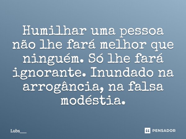 Humilhar uma pessoa não lhe fará melhor que ninguém. Só lhe fará ignorante. Inundado na arrogância, na falsa modéstia.... Frase de Lubs__.