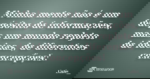 Minha mente não é um depósito de informações, mas um mundo repleto de ideias, de diferentes concepções!... Frase de Lubs__.