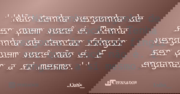 ''Não tenha vergonha de ser quem você é. Tenha vergonha de tentar fingir ser quem você não é. E enganar a si mesmo.''... Frase de Lubs__.