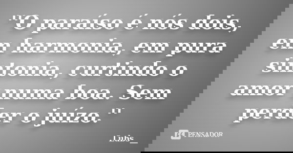 ''O paraíso é nós dois, em harmonia, em pura sintonia, curtindo o amor numa boa. Sem perder o juízo.''... Frase de Lubs__.