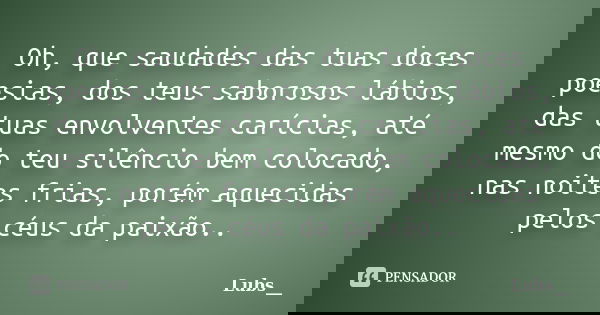 Oh, que saudades das tuas doces poesias, dos teus saborosos lábios, das tuas envolventes carícias, até mesmo do teu silêncio bem colocado, nas noites frias, por... Frase de Lubs__.