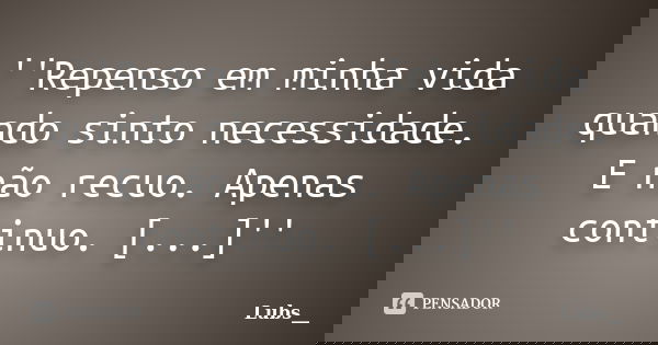 ''Repenso em minha vida quando sinto necessidade. E não recuo. Apenas continuo. [...]''... Frase de Lubs__.