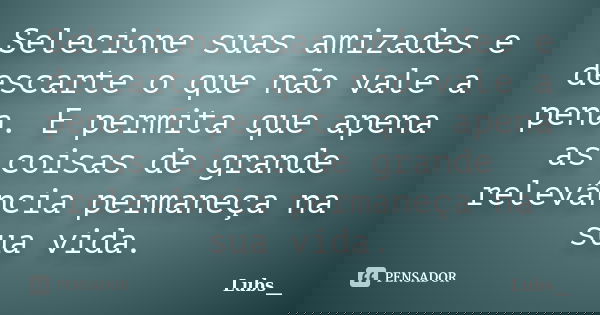 Selecione suas amizades e descarte o que não vale a pena. E permita que apena as coisas de grande relevância permaneça na sua vida.... Frase de Lubs__.
