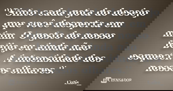 ''Sinto cada gota do desejo que você desperta em mim. O gosto do nosso beijo eu ainda não esqueci.. A intensidade dos nossos olhares.''... Frase de Lubs__.