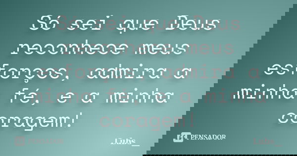 Só sei que Deus reconhece meus esforços, admira a minha fé, e a minha coragem!... Frase de Lubs__.