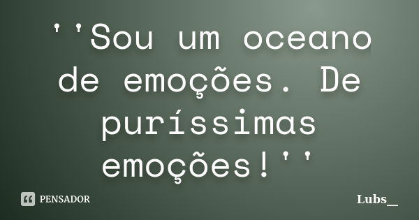 ''Sou um oceano de emoções. De puríssimas emoções!''... Frase de Lubs__.