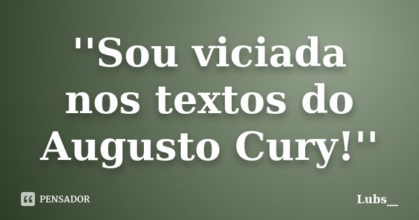 ''Sou viciada nos textos do Augusto Cury!''... Frase de Lubs__.