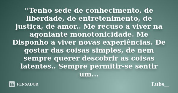 ''Tenho sede de conhecimento, de liberdade, de entretenimento, de justiça, de amor.. Me recuso a viver na agoniante monotonicidade. Me Disponho a viver novas ex... Frase de Lubs__.