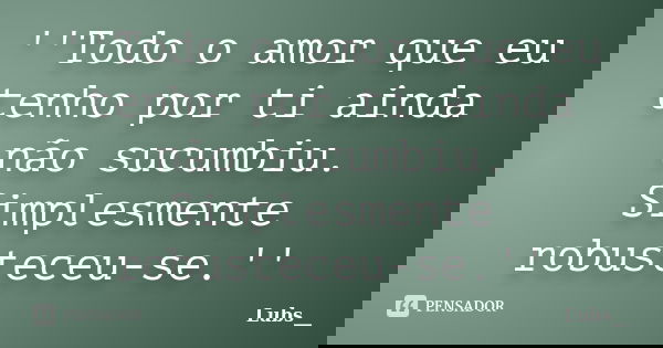 ''Todo o amor que eu tenho por ti ainda não sucumbiu. Simplesmente robusteceu-se.''... Frase de Lubs__.
