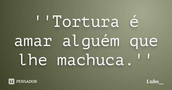 ''Tortura é amar alguém que lhe machuca.''... Frase de Lubs__.