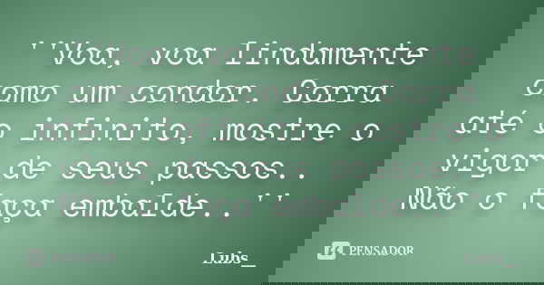 ''Voa, voa lindamente como um condor. Corra até o infinito, mostre o vigor de seus passos.. Não o faça embalde..''... Frase de Lubs__.