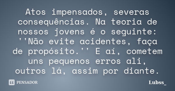 Atos impensados, severas consequências. Na teoria de nossos jovens é o seguinte: ''Não evite acidentes, faça de propósito.'' E aí, cometem uns pequenos erros al... Frase de Lubss_.