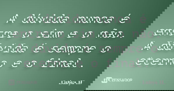 A dúvida nunca é entre o sim e o não. A dúvida é sempre o eterno e o final.... Frase de Lubya H..